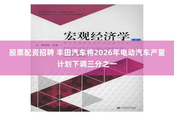 股票配资招聘 丰田汽车将2026年电动汽车产量计划下调三分之一