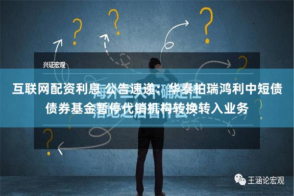 互联网配资利息 公告速递：华泰柏瑞鸿利中短债债券基金暂停代销机构转换转入业务