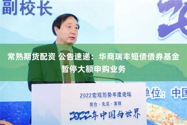 常熟期货配资 公告速递：华商瑞丰短债债券基金暂停大额申购业务