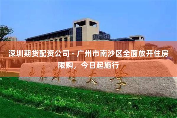 深圳期货配资公司 · 广州市南沙区全面放开住房限购，今日起施行