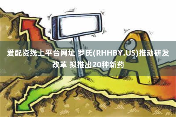 爱配资线上平台网址 罗氏(RHHBY.US)推动研发改革 拟推出20种新药