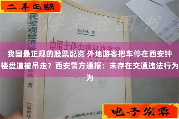 我国最正规的股票配资 外地游客把车停在西安钟楼盘道被吊走？西安警方通报：未存在交通违法行为