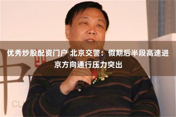 优秀炒股配资门户 北京交警：假期后半段高速进京方向通行压力突出