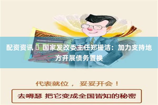 配资资讯 ​国家发改委主任郑栅洁：加力支持地方开展债务置换