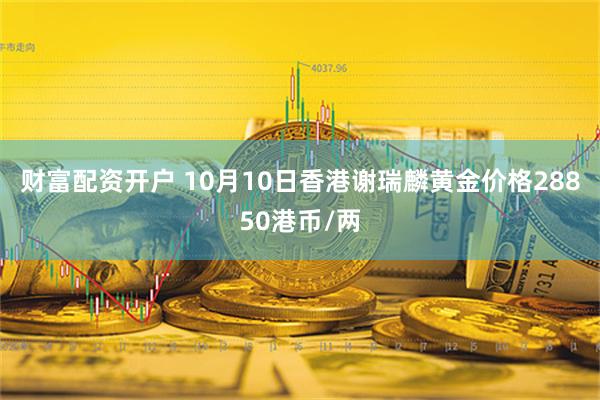 财富配资开户 10月10日香港谢瑞麟黄金价格28850港币/两