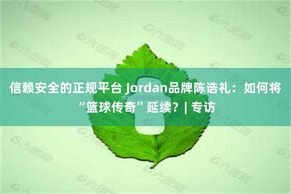 信赖安全的正规平台 Jordan品牌陈诰礼：如何将“篮球传奇”延续？| 专访