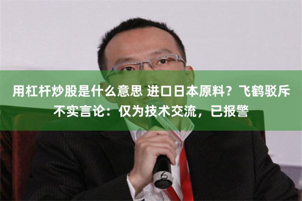 用杠杆炒股是什么意思 进口日本原料？飞鹤驳斥不实言论：仅为技术交流，已报警