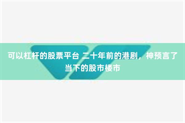 可以杠杆的股票平台 二十年前的港剧，神预言了当下的股市楼市