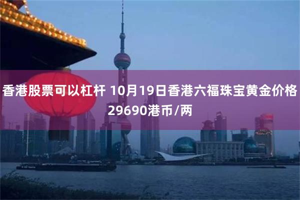 香港股票可以杠杆 10月19日香港六福珠宝黄金价格29690港币/两