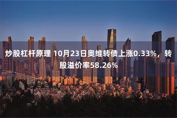 炒股杠杆原理 10月23日奥维转债上涨0.33%，转股溢价率58.26%