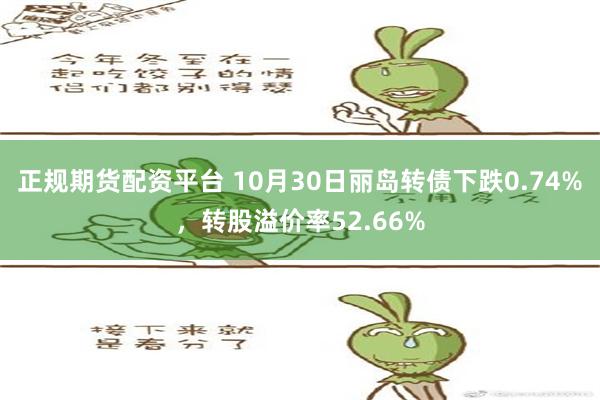 正规期货配资平台 10月30日丽岛转债下跌0.74%，转股溢价率52.66%