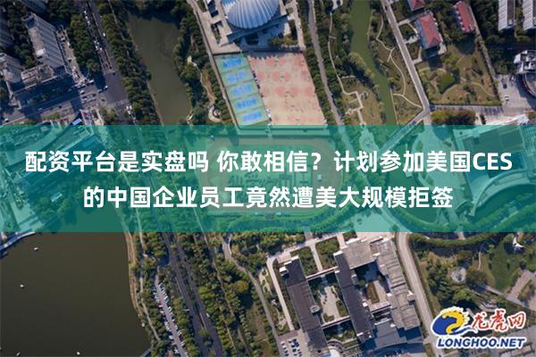 配资平台是实盘吗 你敢相信？计划参加美国CES的中国企业员工竟然遭美大规模拒签