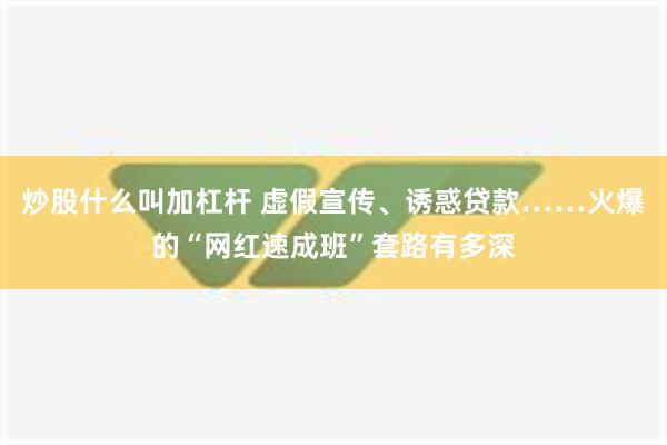 炒股什么叫加杠杆 虚假宣传、诱惑贷款……火爆的“网红速成班”套路有多深