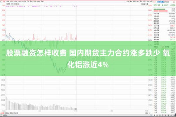 股票融资怎样收费 国内期货主力合约涨多跌少 氧化铝涨近4%