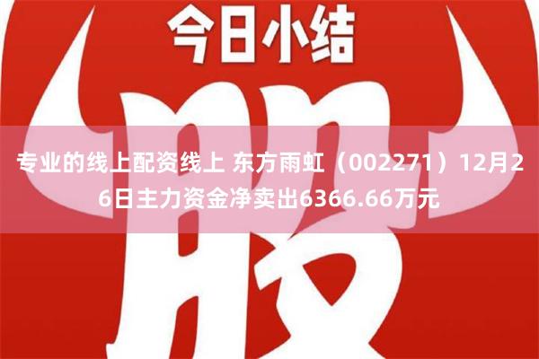 专业的线上配资线上 东方雨虹（002271）12月26日主力资金净卖出6366.66万元