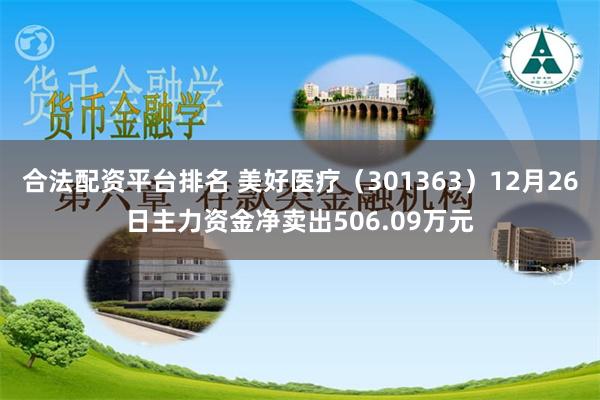 合法配资平台排名 美好医疗（301363）12月26日主力资金净卖出506.09万元