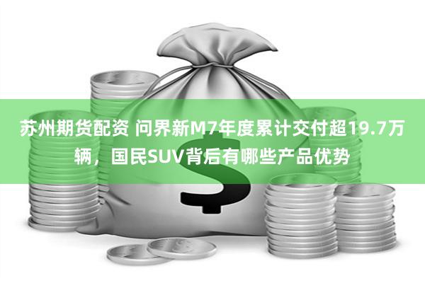 苏州期货配资 问界新M7年度累计交付超19.7万辆，国民SUV背后有哪些产品优势