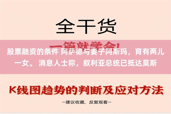 股票融资的条件 阿萨德与妻子阿斯玛，育有两儿一女。 消息人士称，叙利亚总统已抵达莫斯