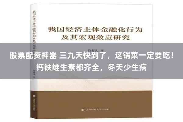 股票配资神器 三九天快到了，这锅菜一定要吃！钙铁维生素都齐全，冬天少生病