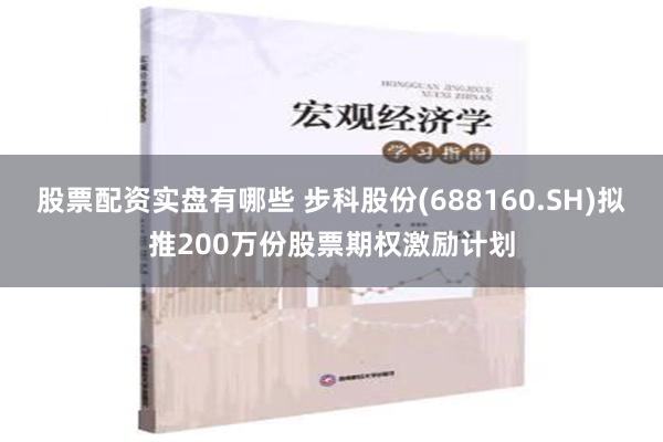 股票配资实盘有哪些 步科股份(688160.SH)拟推200万份股票期权激励计划