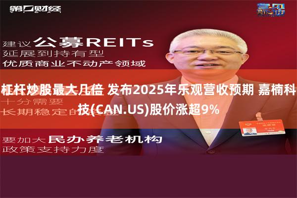 杠杆炒股最大几倍 发布2025年乐观营收预期 嘉楠科技(CAN.US)股价涨超9%