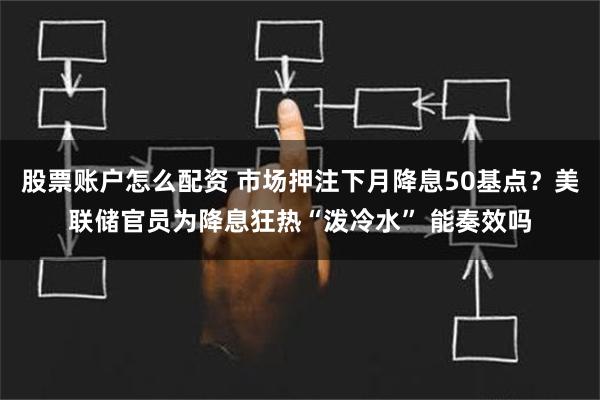 股票账户怎么配资 市场押注下月降息50基点？美联储官员为降息狂热“泼冷水” 能奏效吗