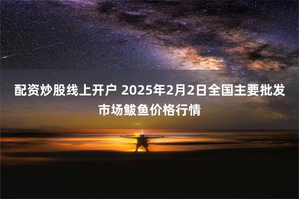 配资炒股线上开户 2025年2月2日全国主要批发市场鲅鱼价格行情