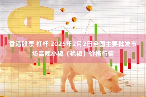 香港股票 杠杆 2025年2月2日全国主要批发市场高辣小椒（艳椒）价格行情