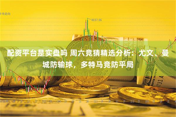 配资平台是实盘吗 周六竞猜精选分析：尤文、曼城防输球，多特马竞防平局