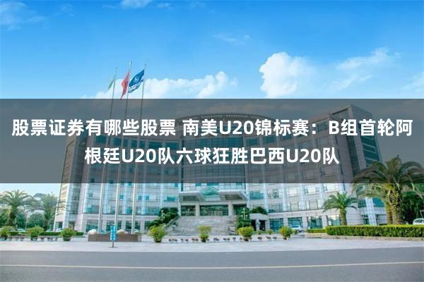 股票证券有哪些股票 南美U20锦标赛：B组首轮阿根廷U20队六球狂胜巴西U20队