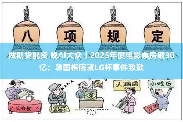 做期货配资 晚AI大众｜2025年度电影票房破30亿；韩国棋院就LG杯事件致歉