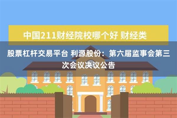 股票杠杆交易平台 利源股份：第六届监事会第三次会议决议公告