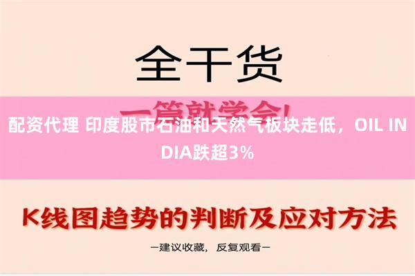 配资代理 印度股市石油和天然气板块走低，OIL INDIA跌超3%