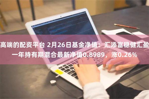 高端的配资平台 2月26日基金净值：汇添富稳健汇盈一年持有期混合最新净值0.8989，涨0.26%