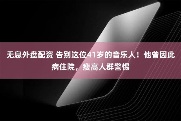 无息外盘配资 告别这位41岁的音乐人！他曾因此病住院，瘦高人群警惕